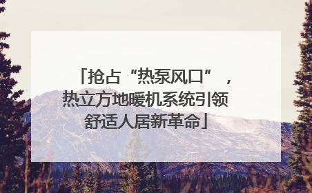 抢占“热泵风口”，热立方地暖机系统引领舒适人居新革命