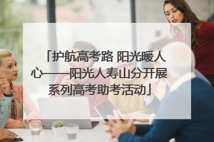 护航高考路 阳光暖人心——阳光人寿山分开展系列高考助考活动