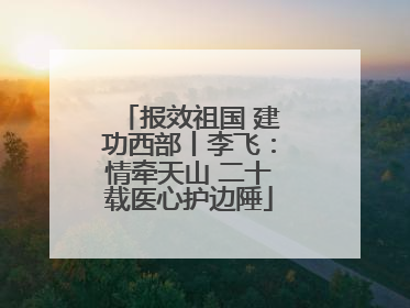 报效祖国 建功西部丨李飞：情牵天山 二十载医心护边陲