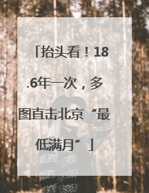 抬头看！18.6年一次，多图直击北京“最低满月”