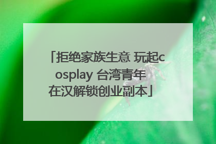 拒绝家族生意 玩起cosplay 台湾青年在汉解锁创业副本