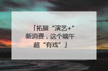 拓展“演艺+”新消费，这个端午超“有戏”