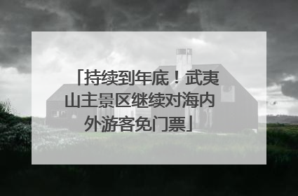 持续到年底！武夷山主景区继续对海内外游客免门票