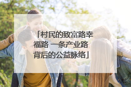 村民的致富路幸福路 一条产业路背后的公益脉络