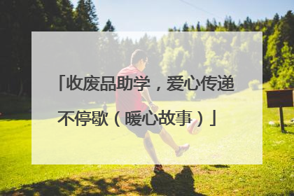 收废品助学，爱心传递不停歇（暖心故事）