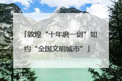 敦煌“十年磨一剑”如约“全国文明城市”