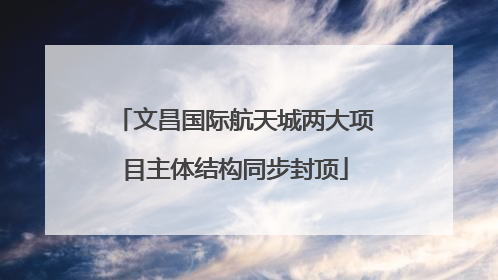 文昌国际航天城两大项目主体结构同步封顶