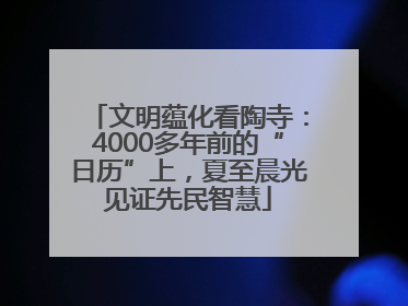 文明蕴化看陶寺：4000多年前的“日历”上，夏至晨光见证先民智慧
