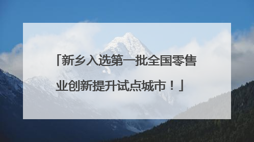 新乡入选第一批全国零售业创新提升试点城市！