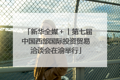 新华全媒＋丨第七届中国西部国际投资贸易洽谈会在渝举行