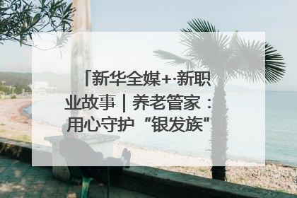 新华全媒+·新职业故事｜养老管家：用心守护“银发族”的幸福“夕阳红”