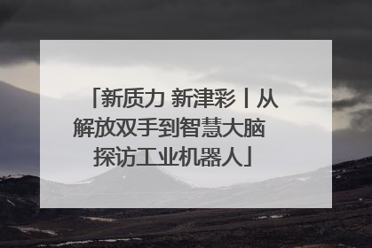 新质力 新津彩丨从解放双手到智慧大脑 探访工业机器人