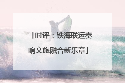 时评：铁海联运奏响文旅融合新乐章
