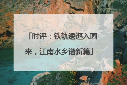 时评：铁轨逶迤入画来，江南水乡谱新篇