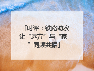 时评：铁路助农让“远方”与“家”同频共振