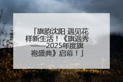 旗韵沈阳 遇见花样新生活！《旗遇秀——2025年度旗袍盛典》启幕！