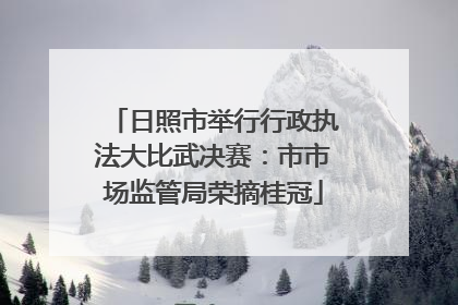 日照市举行行政执法大比武决赛：市市场监管局荣摘桂冠