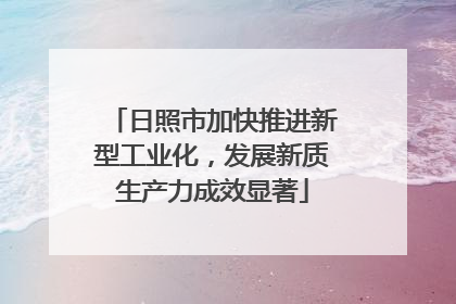日照市加快推进新型工业化，发展新质生产力成效显著