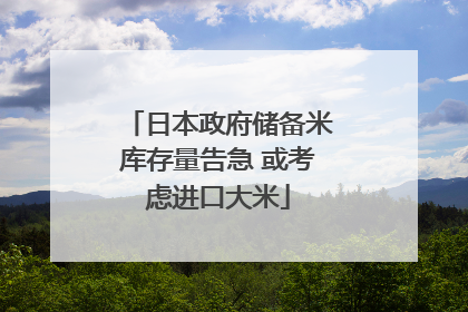 日本政府储备米库存量告急 或考虑进口大米