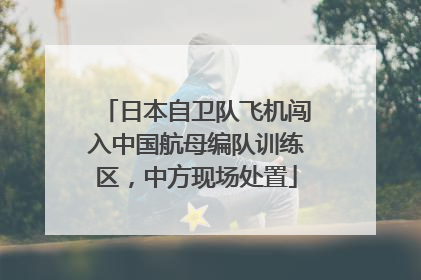 日本自卫队飞机闯入中国航母编队训练区，中方现场处置