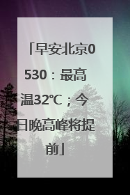 早安北京0530：最高温32℃；今日晚高峰将提前