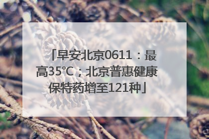 早安北京0611：最高35℃；北京普惠健康保特药增至121种