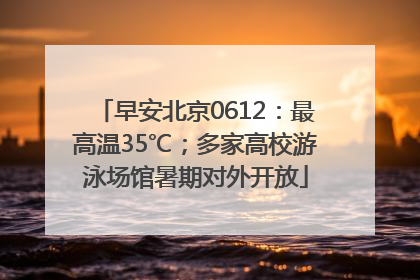 早安北京0612：最高温35℃；多家高校游泳场馆暑期对外开放
