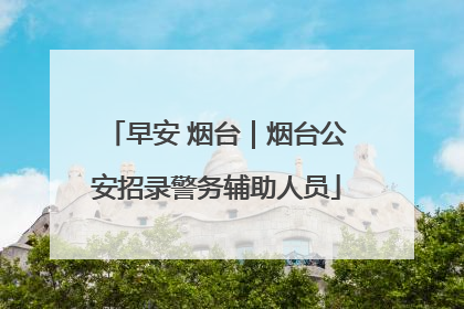早安 烟台｜烟台公安招录警务辅助人员
