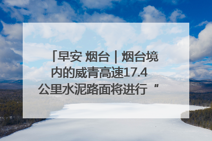 早安 烟台｜烟台境内的威青高速17.4公里水泥路面将进行“白改黑”改造