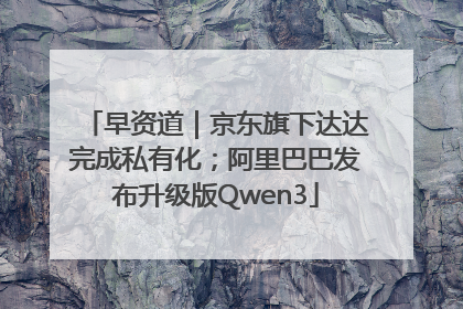 早资道｜京东旗下达达完成私有化；阿里巴巴发布升级版Qwen3