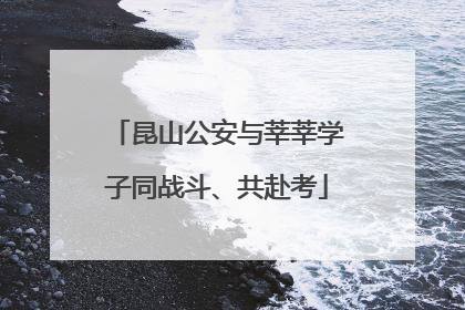 昆山公安与莘莘学子同战斗、共赴考