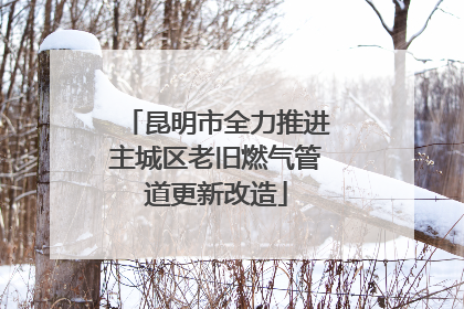 昆明市全力推进主城区老旧燃气管道更新改造