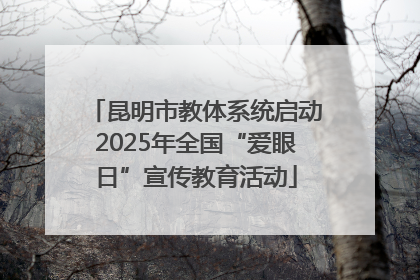 昆明市教体系统启动2025年全国“爱眼日”宣传教育活动