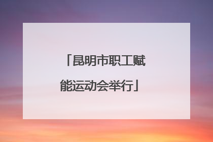 昆明市职工赋能运动会举行