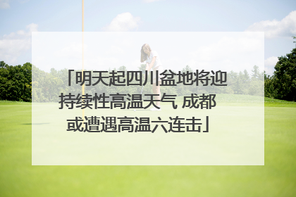 明天起四川盆地将迎持续性高温天气 成都或遭遇高温六连击