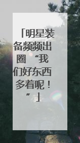 明星装备频频出圈 “我们好东西多着呢！”