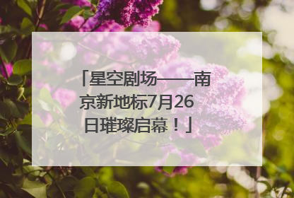 星空剧场——南京新地标7月26日璀璨启幕！