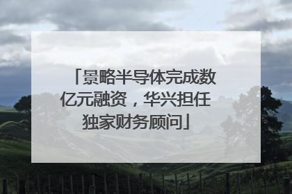 景略半导体完成数亿元融资，华兴担任独家财务顾问
