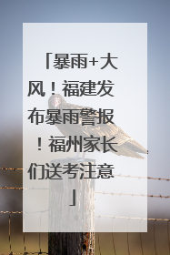 暴雨+大风！福建发布暴雨警报！福州家长们送考注意