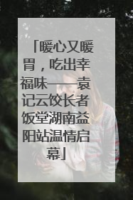 暖心又暖胃，吃出幸福味——袁记云饺长者饭堂湖南益阳站温情启幕