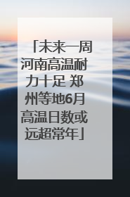 未来一周河南高温耐力十足 郑州等地6月高温日数或远超常年