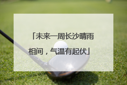 未来一周长沙晴雨相间，气温有起伏