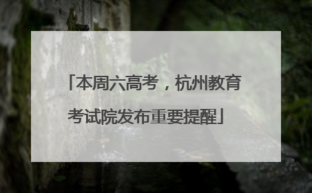 本周六高考，杭州教育考试院发布重要提醒