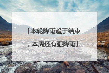 本轮降雨趋于结束，本周还有强降雨
