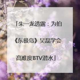 朱一龙透露：为拍《东极岛》吴磊学会高难度BTV潜水