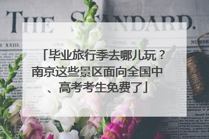 毕业旅行季去哪儿玩？南京这些景区面向全国中、高考考生免费了