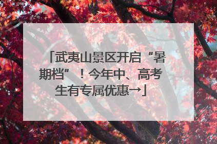 武夷山景区开启“暑期档”！今年中、高考生有专属优惠→
