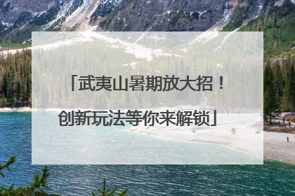 武夷山暑期放大招！创新玩法等你来解锁