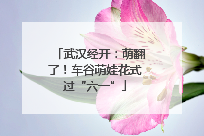 武汉经开：萌翻了！车谷萌娃花式过“六一”