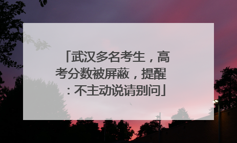 武汉多名考生，高考分数被屏蔽，提醒：不主动说请别问